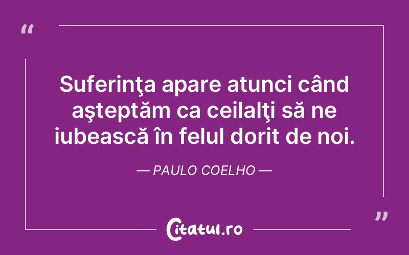 Suferinţa apare atunci când aşteptăm ca ceilalţi să ne iubească în felul dorit de noi. Paulo Coelho
