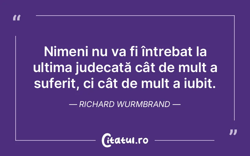 Nimeni nu va fi întrebat la ultima judecată cât de mult a suferit, ci cât de mult a iubit. Richard Wurmbrand