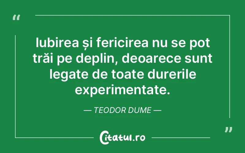 Iubirea și fericirea nu se pot trăi pe deplin, deoarece sunt legate de toate durerile experimentate. Teodor Dume