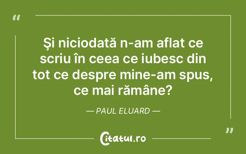 Şi niciodată n-am aflat ce scriu în ceea ce iubesc din tot ce despre mine-am spus, ce mai rămâne?	Paul Eluard