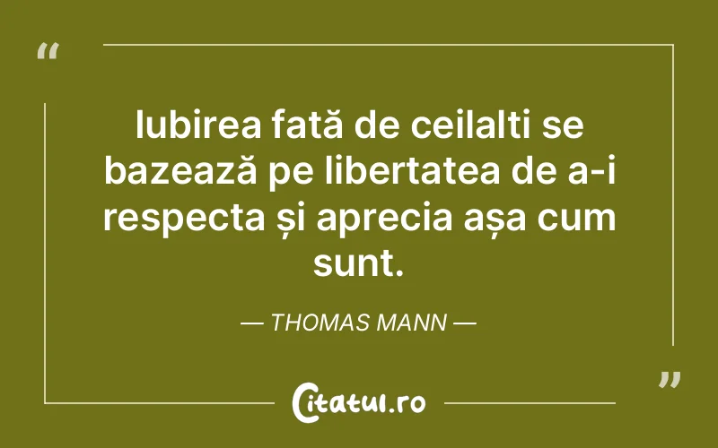 Iubirea față de ceilalți se bazează pe libertatea de a-i respecta și aprecia așa cum sunt. Thomas Mann
