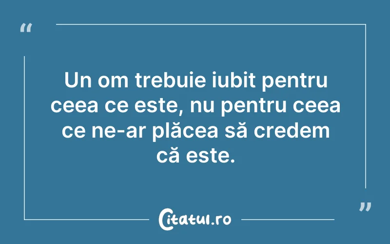 Un om trebuie iubit pentru ceea ce este, nu pentru ceea ce ne-ar plăcea să credem că este.