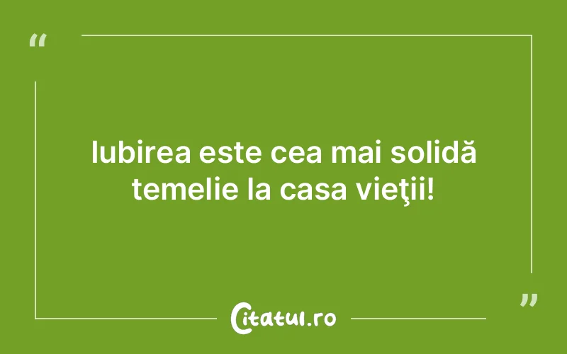 Iubirea este cea mai solidă temelie la casa vieţii!