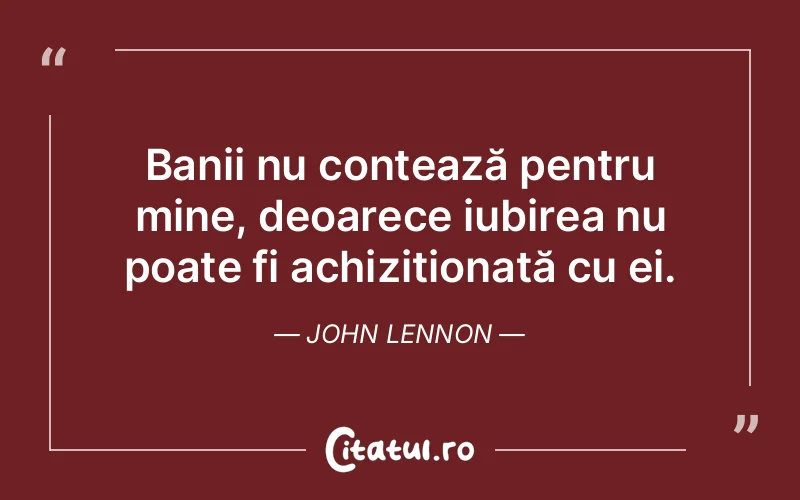 Banii nu contează pentru mine, deoarece iubirea nu poate fi achiziționată cu ei. John Lennon