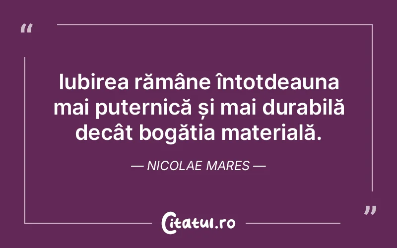 Iubirea rămâne întotdeauna mai puternică și mai durabilă decât bogăția materială. Nicolae Mares