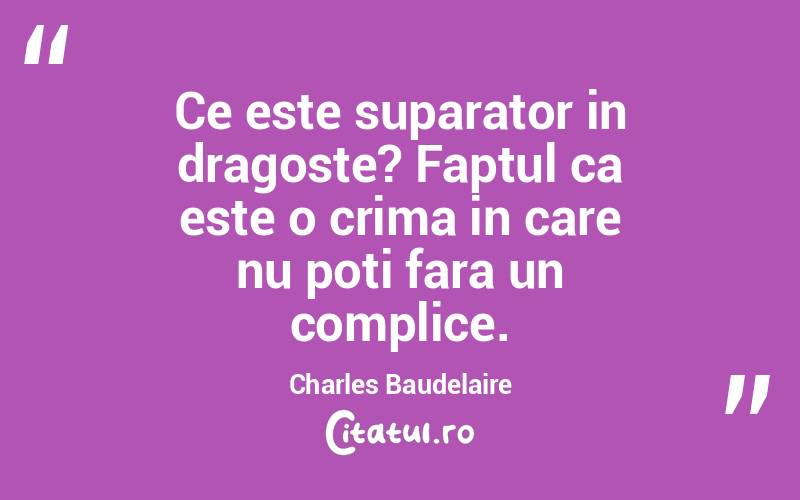 Ce este suparator in dragoste? Faptul ca este o crima in care nu poti fara un complice. Charles Baudelaire
