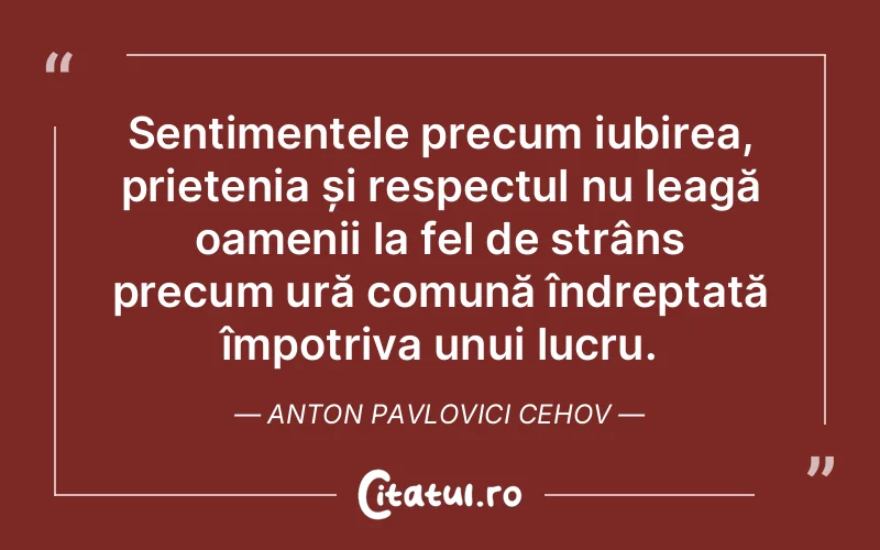 Sentimentele precum iubirea, prietenia și respectul nu leagă oamenii la fel de strâns precum ură comună îndreptată împotriva unui lucru. Anton Pavlovici Cehov