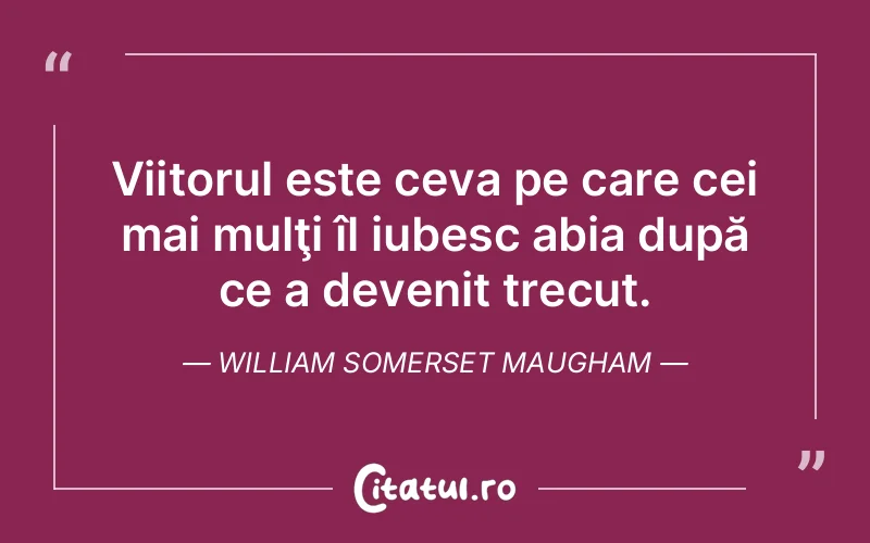 Viitorul este ceva pe care cei mai mulţi îl iubesc abia după ce a devenit trecut. William Somerset Maugham