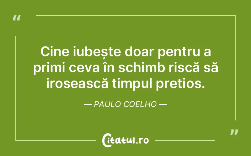 Cine iubește doar pentru a primi ceva în schimb riscă să irosească timpul prețios. Paulo Coelho
