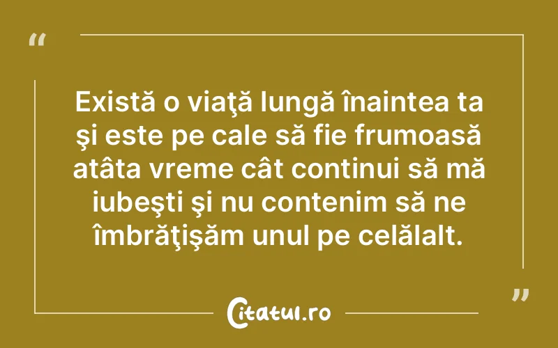 Există o viaţă lungă înaintea ta şi este pe cale să fie frumoasă atâta vreme cât continui să mă iubeşti şi nu contenim să ne îmbrăţişăm unul pe celălalt.