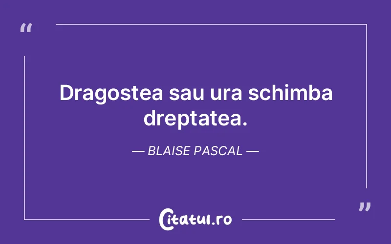 Dragostea sau ura schimba dreptatea. Blaise Pascal