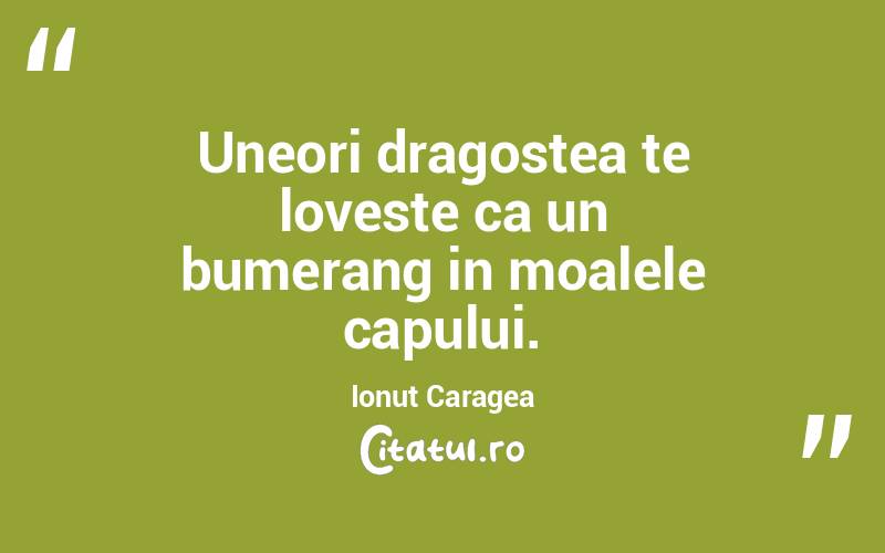 Uneori dragostea te loveste ca un bumerang in moalele capului. Ionuț Caragea
