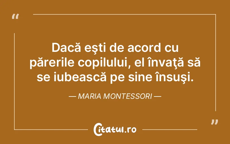 Dacă eşti de acord cu părerile copilului, el învaţă să se iubească pe sine însuşi. Maria Montessori