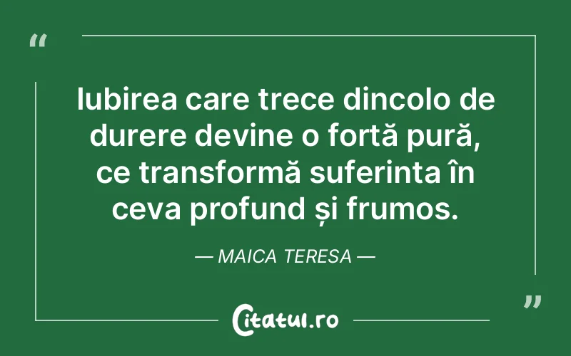 Iubirea care trece dincolo de durere devine o forță pură, ce transformă suferința în ceva profund și frumos. Maica Teresa