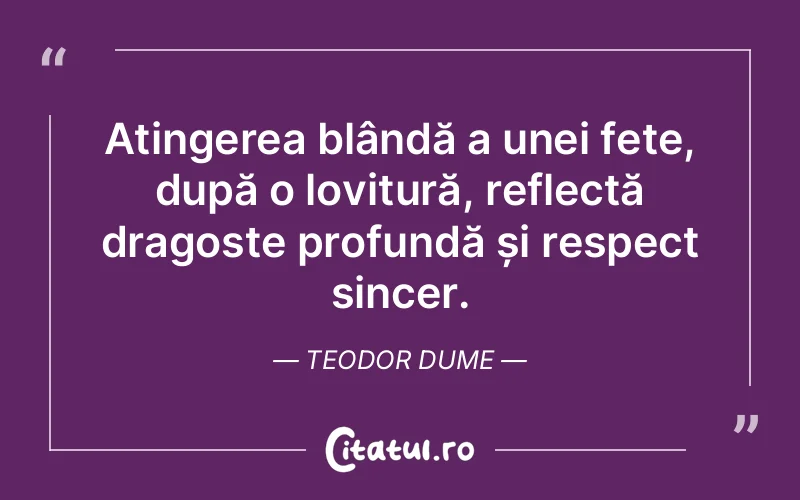 Atingerea blândă a unei fețe, după o lovitură, reflectă dragoste profundă și respect sincer. Teodor Dume