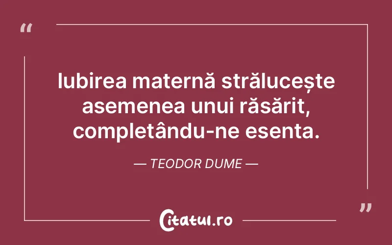 Iubirea maternă strălucește asemenea unui răsărit, completându-ne esența. Teodor Dume