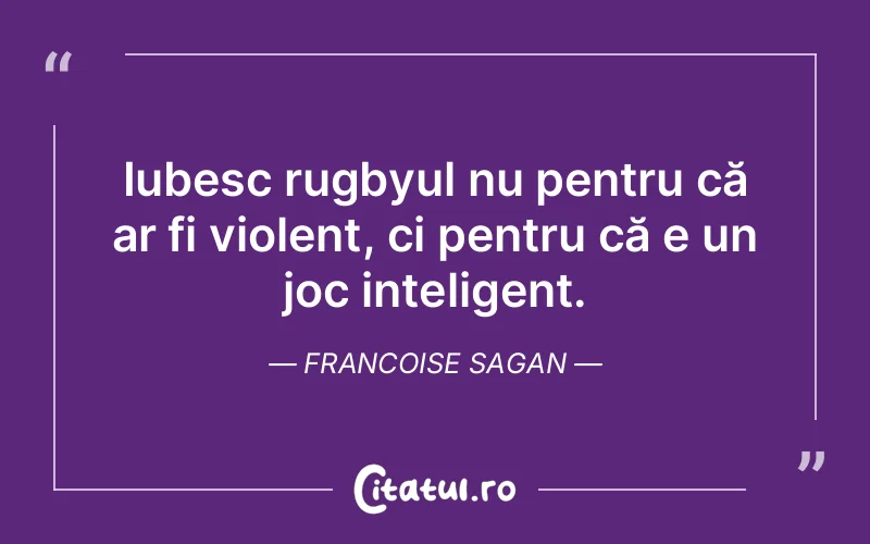 Iubesc rugbyul nu pentru că ar fi violent, ci pentru că e un joc inteligent. Francoise Sagan