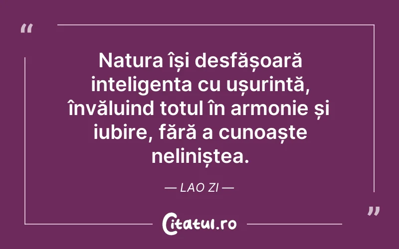 Natura își desfășoară inteligența cu ușurință, învăluind totul în armonie și iubire, fără a cunoaște neliniștea. Lao Zi