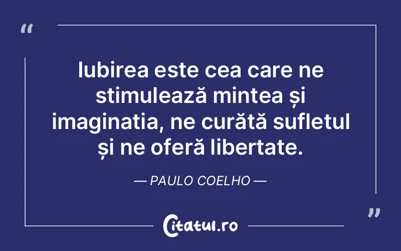 Iubirea este cea care ne stimulează mintea și imaginația, ne curăță sufletul și ne oferă libertate. Paulo Coelho