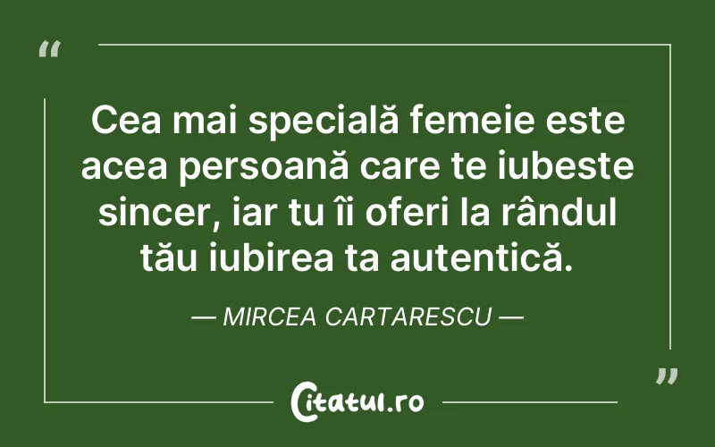 Cea mai specială femeie este acea persoană care te iubește sincer, iar tu îi oferi la rândul tău iubirea ta autentică. Mircea Cartarescu