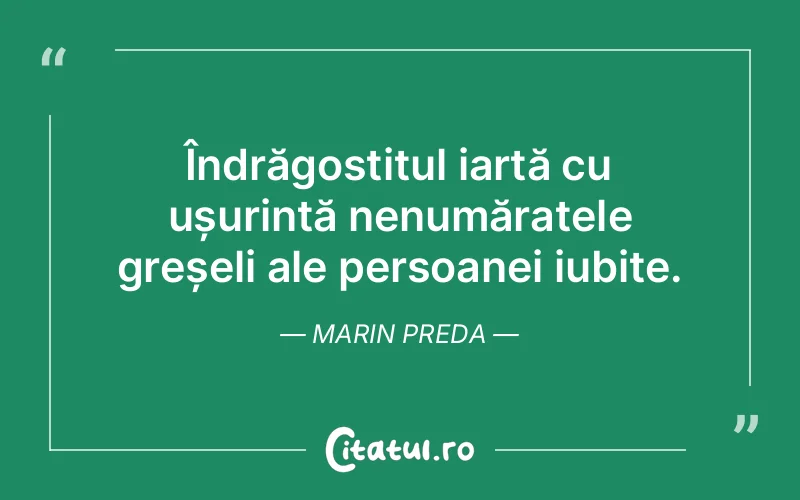 Îndrăgostitul iartă cu ușurință nenumăratele greșeli ale persoanei iubite. Marin Preda