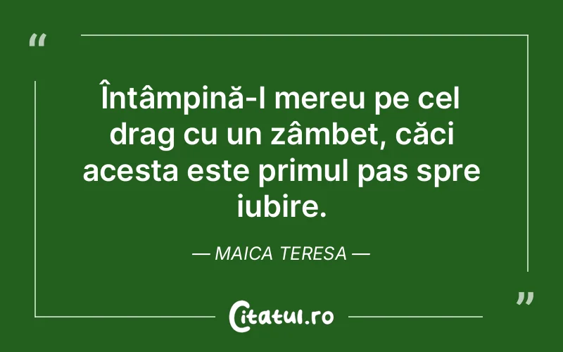 Întâmpină-l mereu pe cel drag cu un zâmbet, căci acesta este primul pas spre iubire. Maica Teresa