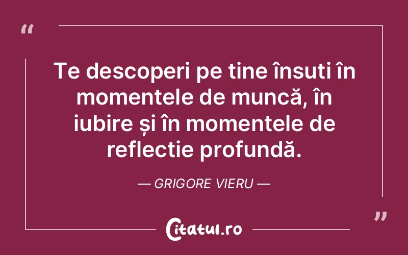 Te descoperi pe tine însuți în momentele de muncă, în iubire și în momentele de reflecție profundă. Grigore Vieru