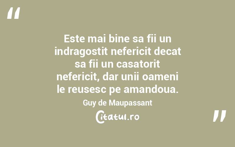  Este mai bine sa fii un indragostit nefericit decat sa fii un casatorit nefericit, dar unii oameni le reusesc pe amandoua. Guy de Maupassant
