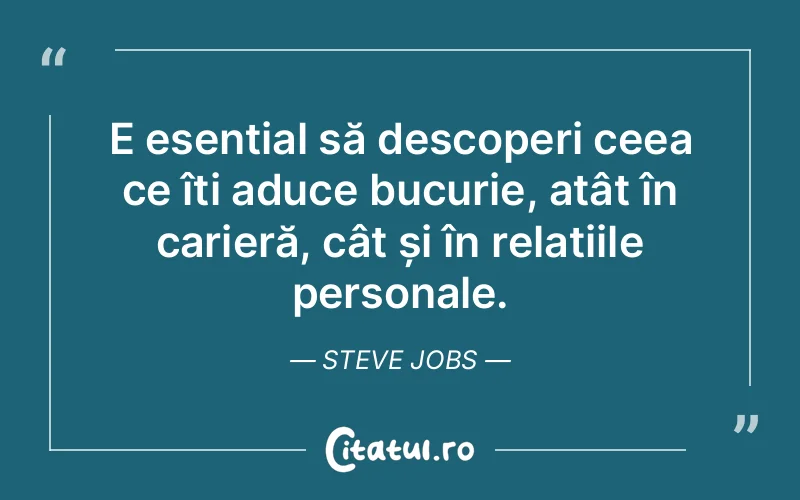 E esențial să descoperi ceea ce îți aduce bucurie, atât în carieră, cât și în relațiile personale. Steve Jobs