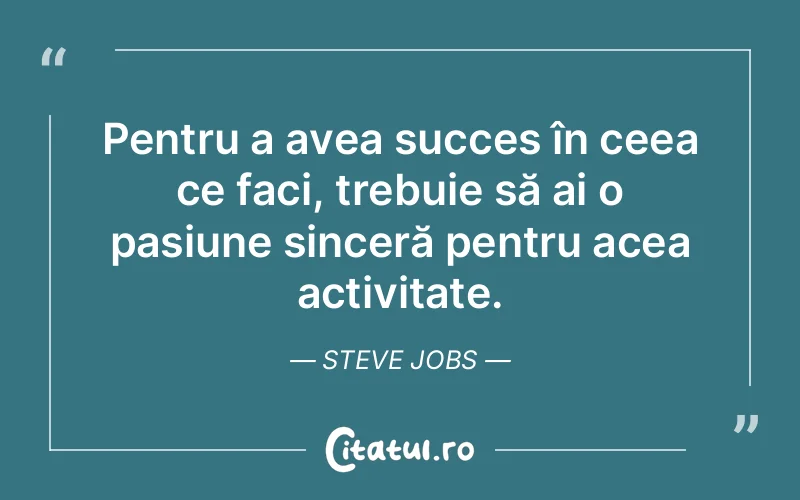 Pentru a avea succes în ceea ce faci, trebuie să ai o pasiune sinceră pentru acea activitate. Steve Jobs