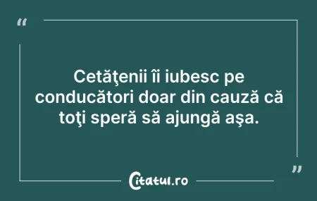 Citeste si: Cetăţenii îi iubesc pe conducători doar ...
