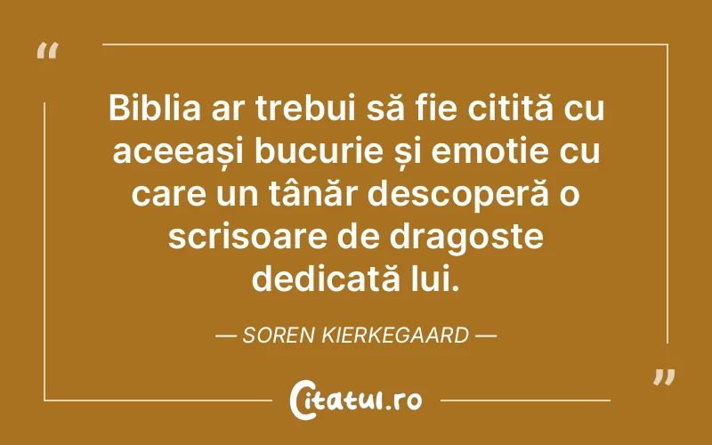 Biblia ar trebui să fie citită cu aceeași bucurie și emoție cu care un tânăr descoperă o scrisoare de dragoste dedicată lui. Soren Kierkegaard