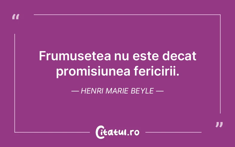 Frumusetea nu este decat promisiunea fericirii. Henri Marie Beyle