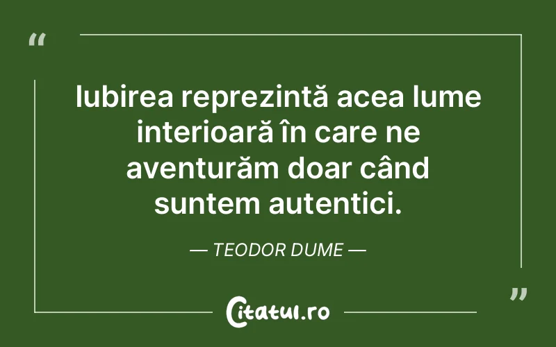 Iubirea reprezintă acea lume interioară în care ne aventurăm doar când suntem autentici. Teodor Dume