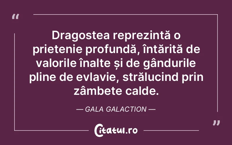 Dragostea reprezintă o prietenie profundă, întărită de valorile înalte și de gândurile pline de evlavie, strălucind prin zâmbete calde. Gala Galaction