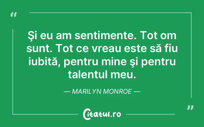 Şi eu am sentimente. Tot om sunt. Tot ce vreau este să fiu iubită, pentru mine şi pentru talentul meu. Marilyn Monroe