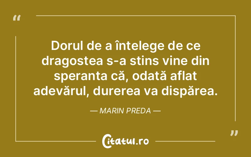 Dorul de a înțelege de ce dragostea s-a stins vine din speranța că, odată aflat adevărul, durerea va dispărea. Marin Preda