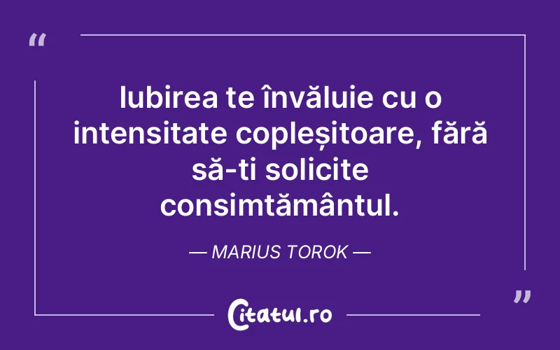 Iubirea te învăluie cu o intensitate copleșitoare, fără să-ți solicite consimțământul. Marius Torok