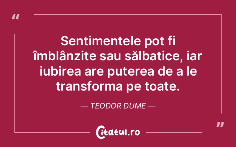 Sentimentele pot fi îmblânzite sau sălbatice, iar iubirea are puterea de a le transforma pe toate. Teodor Dume