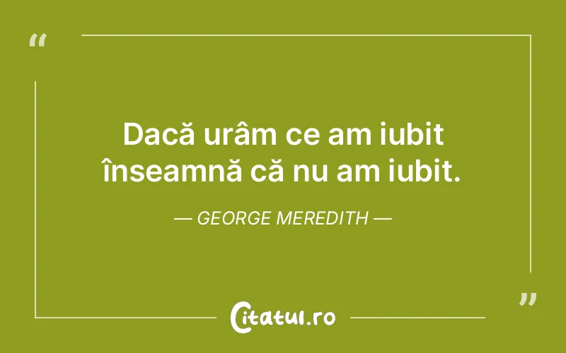 Dacă urâm ce am iubit înseamnă că nu am iubit. George Meredith