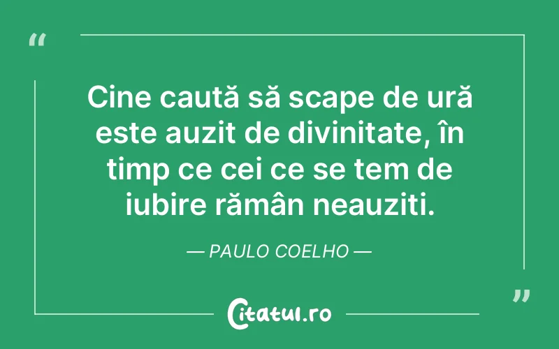 Cine caută să scape de ură este auzit de divinitate, în timp ce cei ce se tem de iubire rămân neauziți. Paulo Coelho