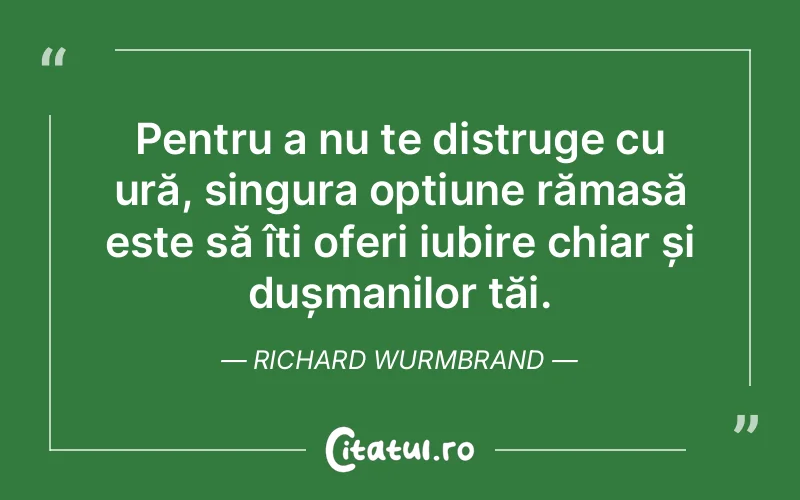 Pentru a nu te distruge cu ură, singura opțiune rămasă este să îți oferi iubire chiar și dușmanilor tăi. Richard Wurmbrand