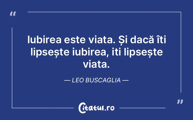 Iubirea este viața. Și dacă îți lipsește iubirea, iți lipsește viața. Leo Buscaglia