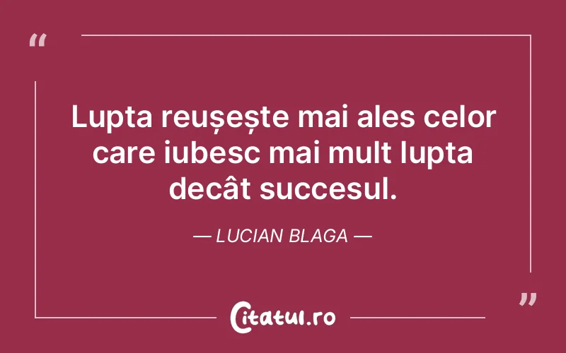 Lupta reușește mai ales celor care iubesc mai mult lupta decât succesul. Lucian Blaga