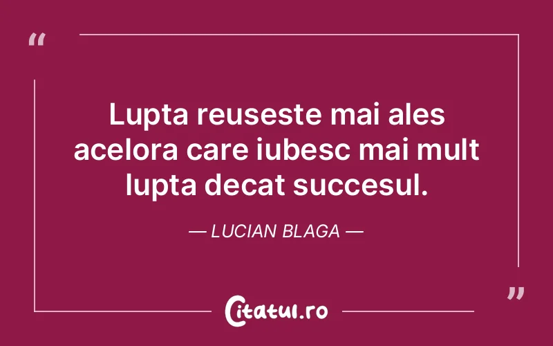 Lupta reuseste mai ales acelora care iubesc mai mult lupta decat succesul. Lucian Blaga