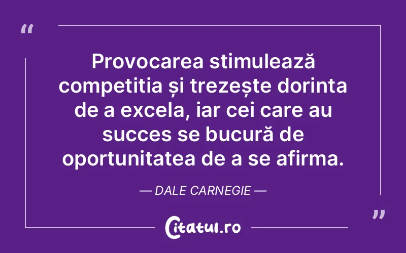 Provocarea stimulează competiția și trezește dorința de a excela, iar cei care au succes se bucură de oportunitatea de a se afirma. Dale Carnegie