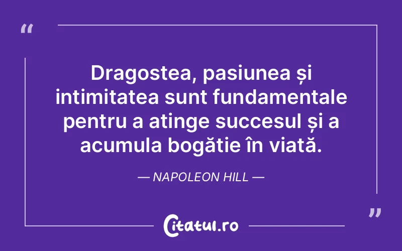 Dragostea, pasiunea și intimitatea sunt fundamentale pentru a atinge succesul și a acumula bogăție în viață. Napoleon Hill