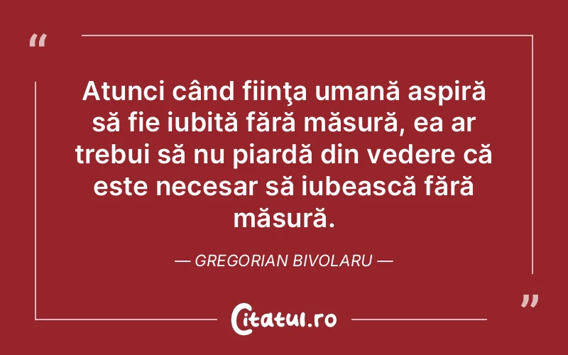Atunci când fiinţa umană aspiră să fie iubită fără măsură, ea ar trebui să nu piardă din vedere că este necesar să iubească fără măsură. Gregorian Bivolaru