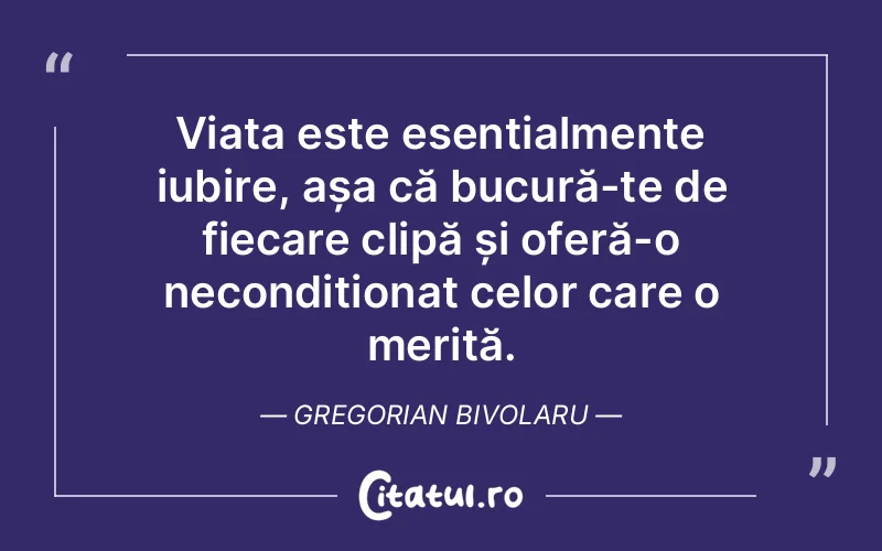 Viața este esențialmente iubire, așa că bucură-te de fiecare clipă și oferă-o necondiționat celor care o merită. Gregorian Bivolaru