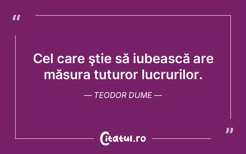 Cel care ştie să iubească are măsura tuturor lucrurilor. Teodor Dume